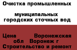 Очистка промышленных, муниципальных, городских сточных вод › Цена ­ 100 - Воронежская обл., Воронеж г. Строительство и ремонт » Услуги   . Воронежская обл.